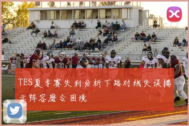 TES夏季赛失利分析下路对线失误揭示阵容磨合困境