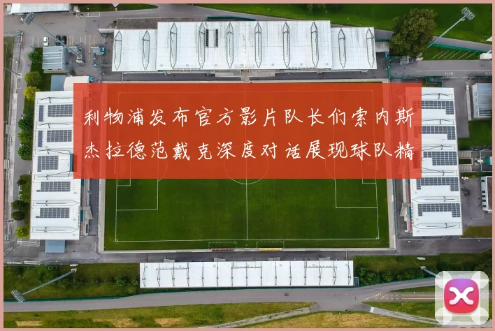 利物浦发布官方影片队长们索内斯杰拉德范戴克深度对话展现球队精神