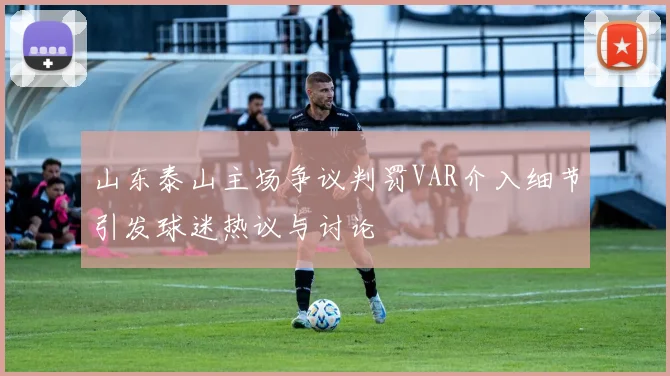 山东泰山主场争议判罚VAR介入细节引发球迷热议与讨论