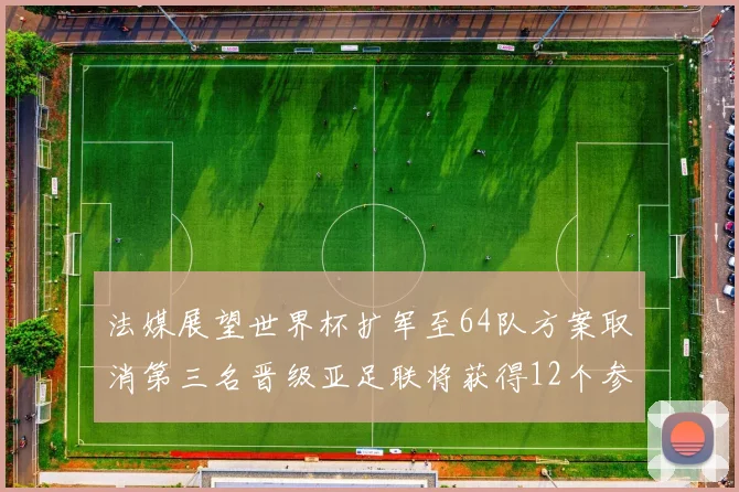 法媒展望世界杯扩军至64队方案取消第三名晋级亚足联将获得12个参赛名额