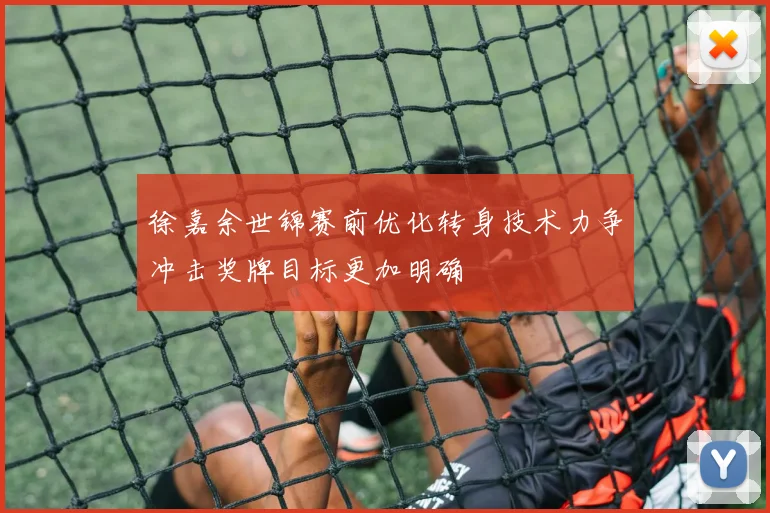 徐嘉余世锦赛前优化转身技术力争冲击奖牌目标更加明确