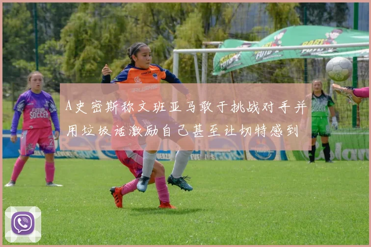 A史密斯称文班亚马敢于挑战对手并用垃圾话激励自己甚至让切特感到压力
