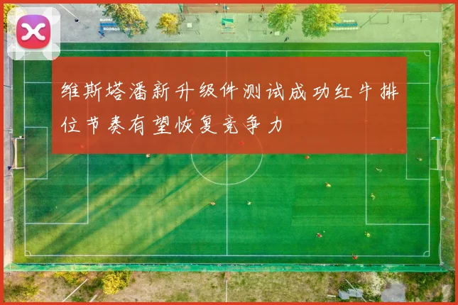维斯塔潘新升级件测试成功红牛排位节奏有望恢复竞争力