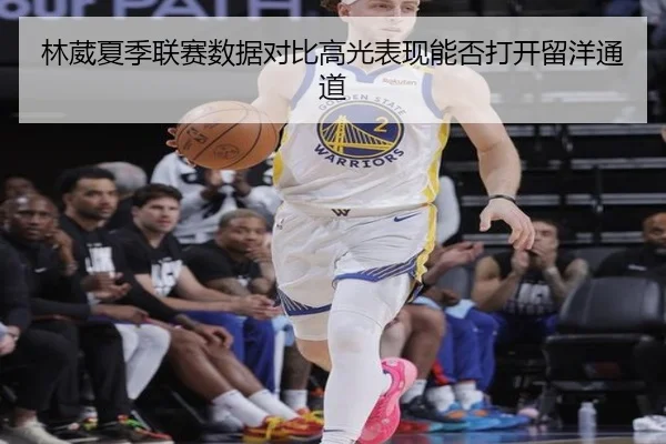 林葳夏季联赛数据对比高光表现能否打开留洋通道