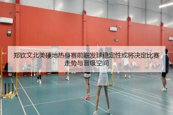 郑钦文北美硬地热身赛前瞻发球稳定性或将决定比赛走势与晋级空间
