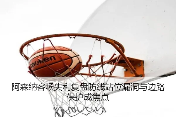 阿森纳客场失利复盘防线站位漏洞与边路保护成焦点