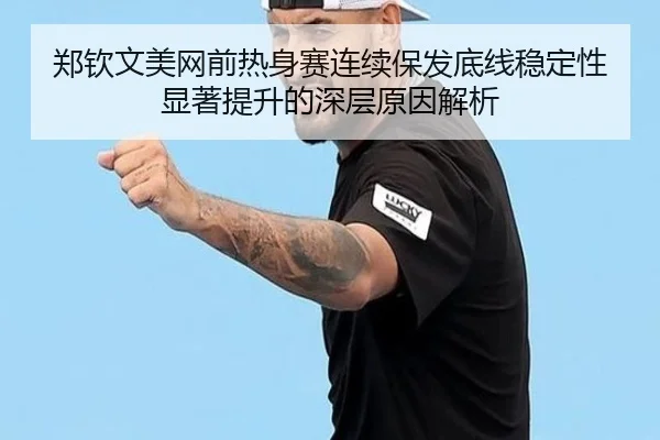 郑钦文美网前热身赛连续保发底线稳定性显著提升的深层原因解析