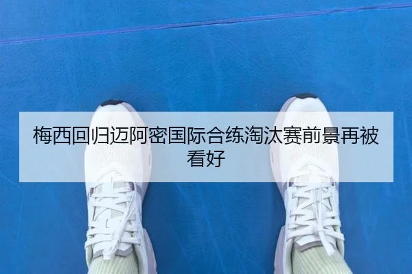 梅西回归迈阿密国际合练淘汰赛前景再被看好