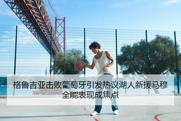 格鲁吉亚击败葡萄牙引发热议湖人新援马穆全能表现成焦点